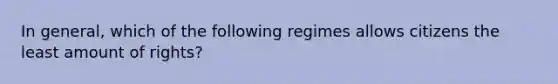 In general, which of the following regimes allows citizens the least amount of rights?