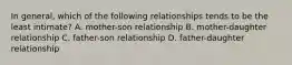 In general, which of the following relationships tends to be the least intimate? A. mother-son relationship B. mother-daughter relationship C. father-son relationship D. father-daughter relationship