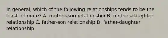 In general, which of the following relationships tends to be the least intimate? A. mother-son relationship B. mother-daughter relationship C. father-son relationship D. father-daughter relationship