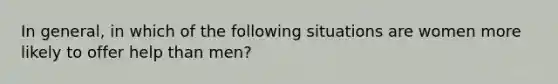 In general, in which of the following situations are women more likely to offer help than men?