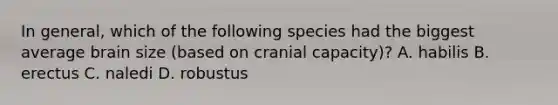 In general, which of the following species had the biggest average brain size (based on cranial capacity)? A. habilis B. erectus C. naledi D. robustus