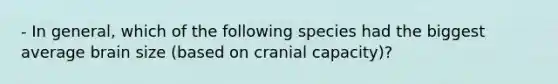 - In general, which of the following species had the biggest average brain size (based on cranial capacity)?