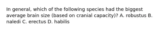 In general, which of the following species had the biggest average brain size (based on cranial capacity)? A. robustus B. naledi C. erectus D. habilis