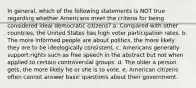 In general, which of the following statements is NOT true regarding whether Americans meet the criteria for being considered ideal democratic citizens? a. Compared with other countries, the United States has high voter participation rates. b. The more informed people are about politics, the more likely they are to be ideologically consistent. c. Americans generally support rights such as free speech in the abstract but not when applied to certain controversial groups. d. The older a person gets, the more likely he or she is to vote. e. American citizens often cannot answer basic questions about their government.