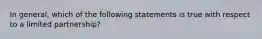 In general, which of the following statements is true with respect to a limited partnership?