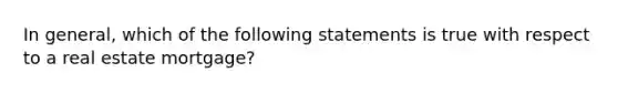 In general, which of the following statements is true with respect to a real estate mortgage?