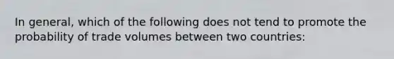 In general, which of the following does not tend to promote the probability of trade volumes between two countries: