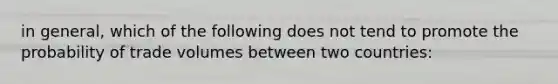 in​ general, which of the following does not tend to promote the probability of trade volumes between two​ countries: