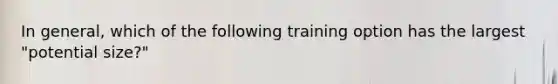 In general, which of the following training option has the largest "potential size?"