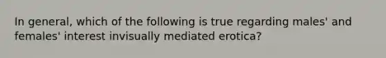 In general, which of the following is true regarding males' and females' interest invisually mediated erotica?