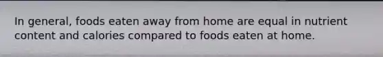 In general, foods eaten away from home are equal in nutrient content and calories compared to foods eaten at home. ​