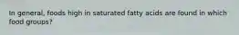 In general, foods high in saturated fatty acids are found in which food groups?