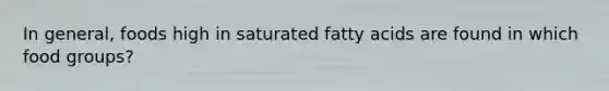 In general, foods high in saturated fatty acids are found in which food groups?