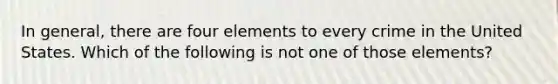 In general, there are four elements to every crime in the United States. Which of the following is not one of those elements?