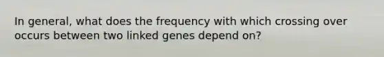 In general, what does the frequency with which crossing over occurs between two linked genes depend on?