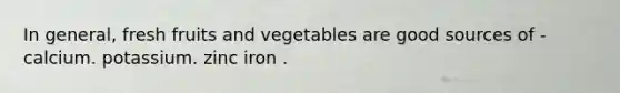 In general, fresh fruits and vegetables are good sources of - calcium. potassium. zinc iron .