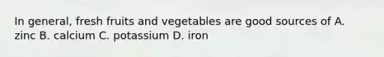 In general, fresh fruits and vegetables are good sources of A. zinc B. calcium C. potassium D. iron