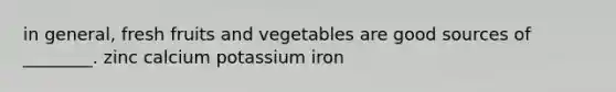 in general, fresh fruits and vegetables are good sources of ________. zinc calcium potassium iron