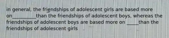 in general, the friendships of adolescent girls are based more on__________than the friendships of adolescent boys, whereas the friendships of adolescent boys are based more on _____than the friendships of adolescent girls