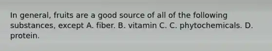 In general, fruits are a good source of all of the following substances, except A. fiber. B. vitamin C. C. phytochemicals. D. protein.