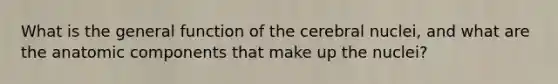 What is the general function of the cerebral nuclei, and what are the anatomic components that make up the nuclei?