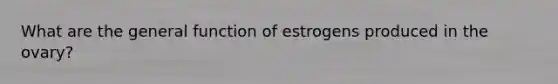 What are the general function of estrogens produced in the ovary?