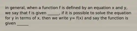 in general, when a function f is defined by an equation x and y, we say that f is given ______, if it is possible to solve the equation for y in terms of x, then we write y= f(x) and say the function is given ______