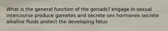 What is the general function of the gonads? engage in sexual intercourse produce gametes and secrete sex hormones secrete alkaline fluids protect the developing fetus