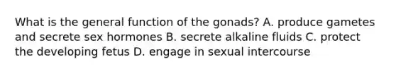 What is the general function of the gonads? A. produce gametes and secrete sex hormones B. secrete alkaline fluids C. protect the developing fetus D. engage in sexual intercourse