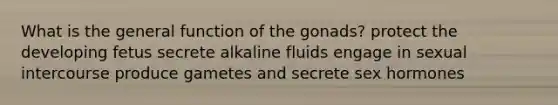 What is the general function of the gonads? protect the developing fetus secrete alkaline fluids engage in sexual intercourse produce gametes and secrete sex hormones