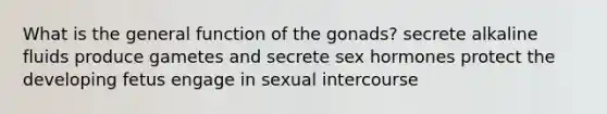 What is the general function of the gonads? secrete alkaline fluids produce gametes and secrete sex hormones protect the developing fetus engage in sexual intercourse