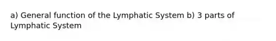 a) General function of the Lymphatic System b) 3 parts of Lymphatic System