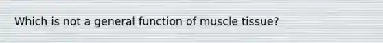 Which is not a general function of muscle tissue?