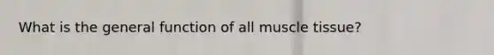 What is the general function of all muscle tissue?