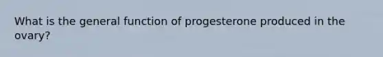 What is the general function of progesterone produced in the ovary?