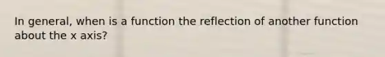 In general, when is a function the reflection of another function about the x axis?