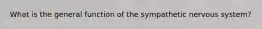 What is the general function of the sympathetic nervous system?