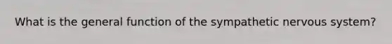 What is the general function of the sympathetic nervous system?