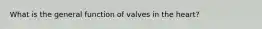 What is the general function of valves in the heart?