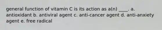 general function of vitamin C is its action as a(n) ____. a. antioxidant b. antiviral agent c. anti-cancer agent d. anti-anxiety agent e. free radical