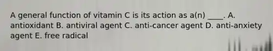 A general function of vitamin C is its action as a(n) ____. A. antioxidant B. antiviral agent C. anti-cancer agent D. anti-anxiety agent E. free radical