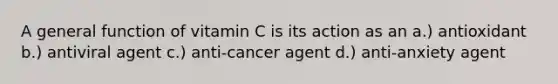 A general function of vitamin C is its action as an a.) antioxidant b.) antiviral agent c.) anti-cancer agent d.) anti-anxiety agent