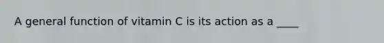 A general function of vitamin C is its action as a ____