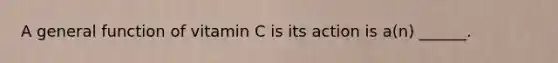 A general function of vitamin C is its action is a(n) ______.
