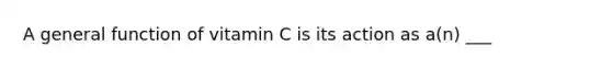 A general function of vitamin C is its action as a(n) ___