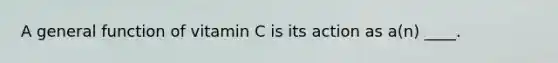 A general function of vitamin C is its action as a(n) ____.