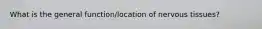 What is the general function/location of nervous tissues?