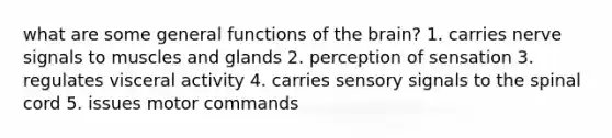 what are some general functions of the brain? 1. carries nerve signals to muscles and glands 2. perception of sensation 3. regulates visceral activity 4. carries sensory signals to the spinal cord 5. issues motor commands