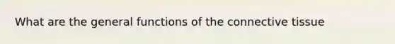 What are the general functions of the connective tissue