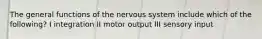 The general functions of the nervous system include which of the following? I integration II motor output III sensory input
